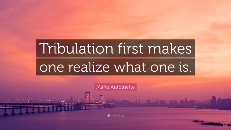 Marie Antoinette Quote: “Tribulation first makes one realize what one is.”