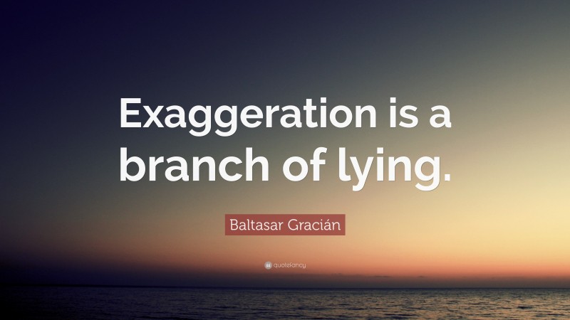 Baltasar Gracián Quote: “Exaggeration is a branch of lying.”