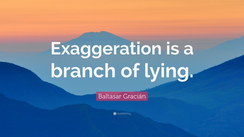 Baltasar Gracián Quote: “Exaggeration is a branch of lying.”