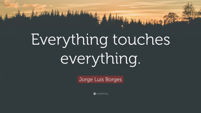 Jorge Luis Borges Quote: “Everything touches everything.”