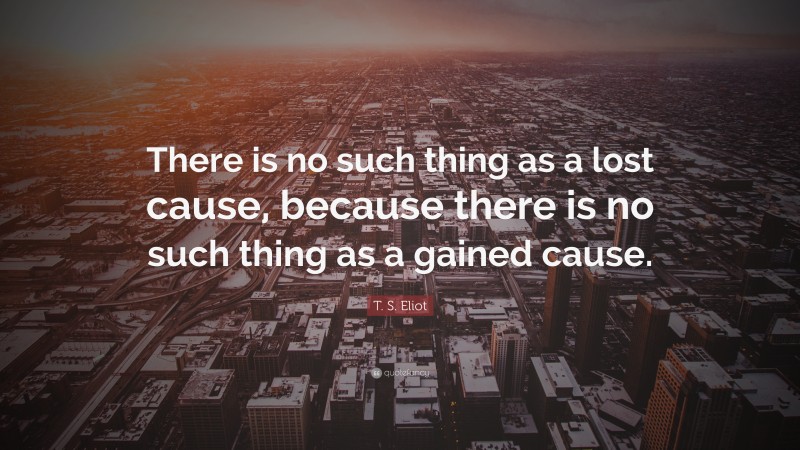 T. S. Eliot Quote: “There is no such thing as a lost cause, because there is no such thing as a gained cause.”