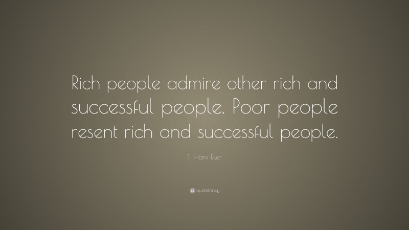 T. Harv Eker Quote: “Rich people admire other rich and successful people. Poor people resent rich and successful people.”