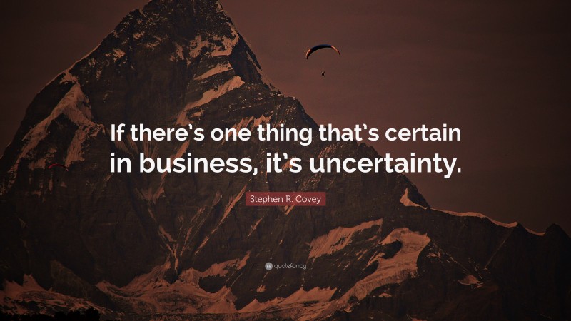 Stephen R. Covey Quote: “If there’s one thing that’s certain in business, it’s uncertainty.”