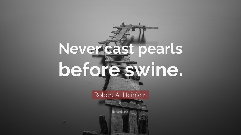 Robert A. Heinlein Quote: “Never cast pearls before swine.”