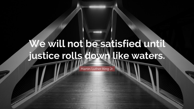 Martin Luther King Jr. Quote: “We will not be satisfied until justice rolls down like waters.”