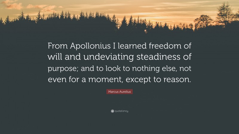 Marcus Aurelius Quote: “From Apollonius I learned freedom of will and undeviating steadiness of purpose; and to look to nothing else, not even for a moment, except to reason.”