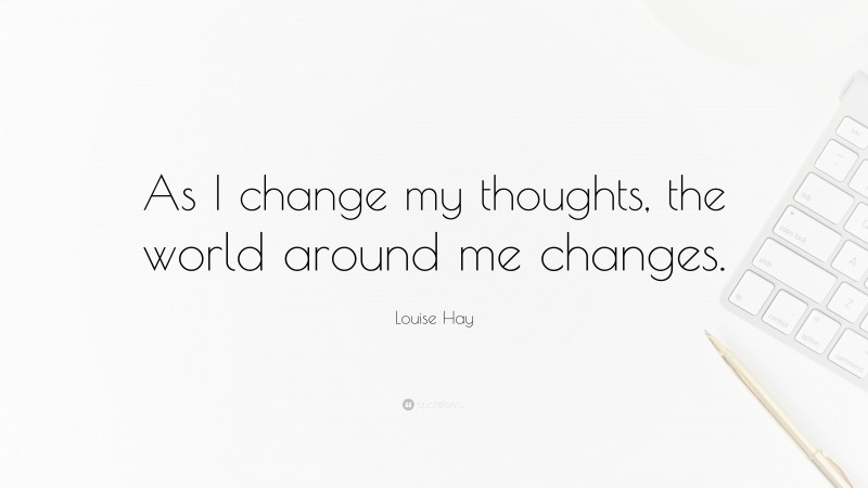 Louise Hay Quote: “As I change my thoughts, the world around me changes.”
