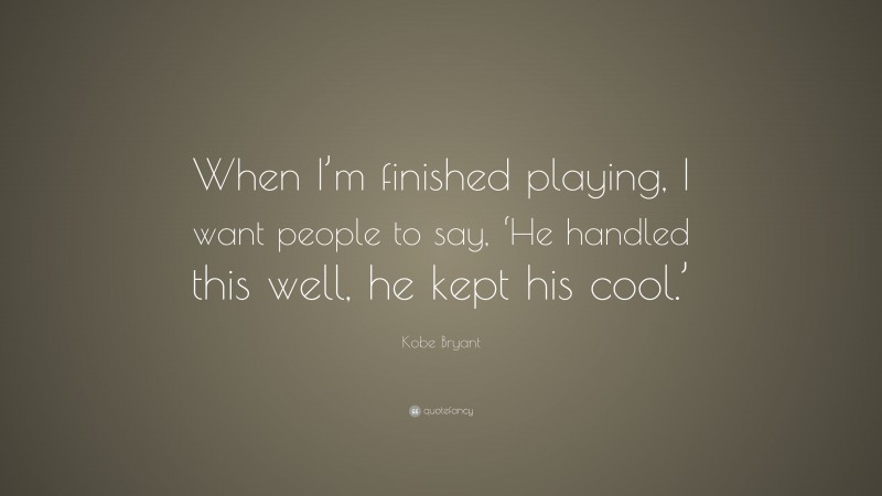 Kobe Bryant Quote: “When I’m finished playing, I want people to say, ‘He handled this well, he kept his cool.’”