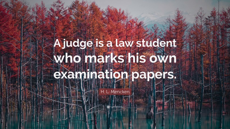 H. L. Mencken Quote: “A judge is a law student who marks his own examination papers.”