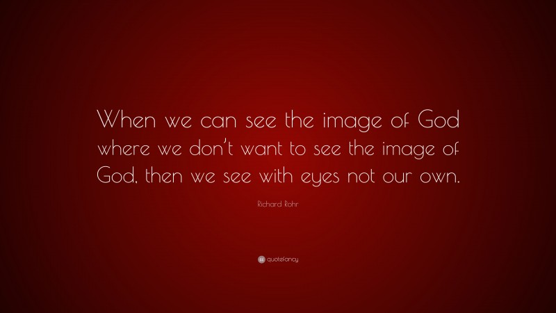 Richard Rohr Quote: “When we can see the image of God where we don’t want to see the image of God, then we see with eyes not our own.”