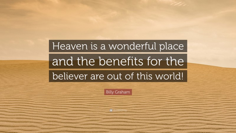 Billy Graham Quote: “Heaven is a wonderful place and the benefits for the believer are out of this world!”