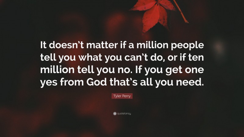 Tyler Perry Quote: “It doesn’t matter if a million people tell you what you can’t do, or if ten million tell you no. If you get one yes from God that’s all you need.”