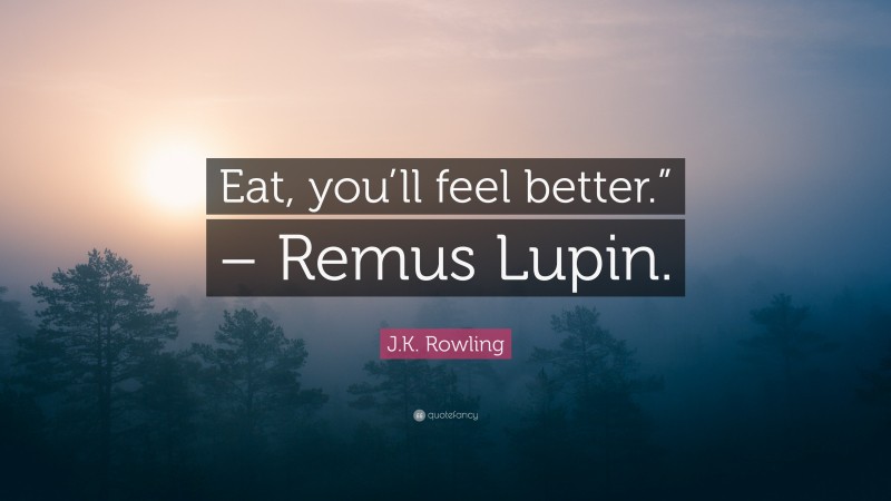J.K. Rowling Quote: “Eat, you’ll feel better.” – Remus Lupin.”