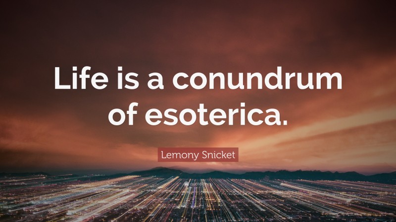 Lemony Snicket Quote: “Life is a conundrum of esoterica.”
