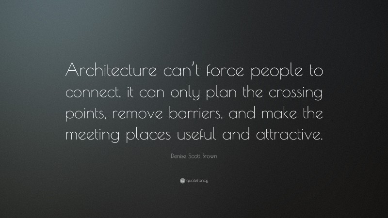 Denise Scott Brown Quote: “Architecture can’t force people to connect, it can only plan the crossing points, remove barriers, and make the meeting places useful and attractive.”
