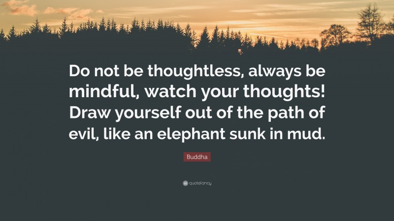 Buddha Quote: “Do not be thoughtless, always be mindful, watch your thoughts! Draw yourself out of the path of evil, like an elephant sunk in mud.”