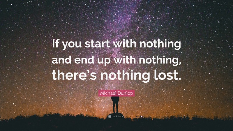 Michael Dunlop Quote: “If you start with nothing and end up with nothing, there’s nothing lost.”