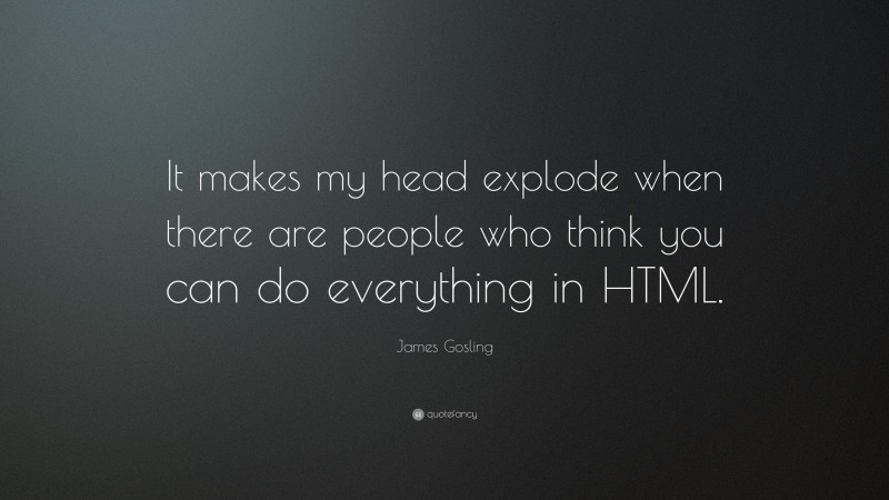 James Gosling Quote: “It makes my head explode when there are people who think you can do everything in HTML.”