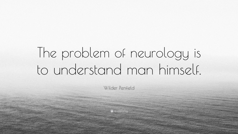 Wilder Penfield Quote: “The problem of neurology is to understand man himself.”