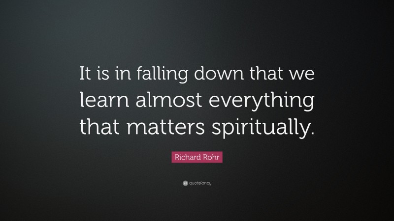 Richard Rohr Quote: “It is in falling down that we learn almost everything that matters spiritually.”