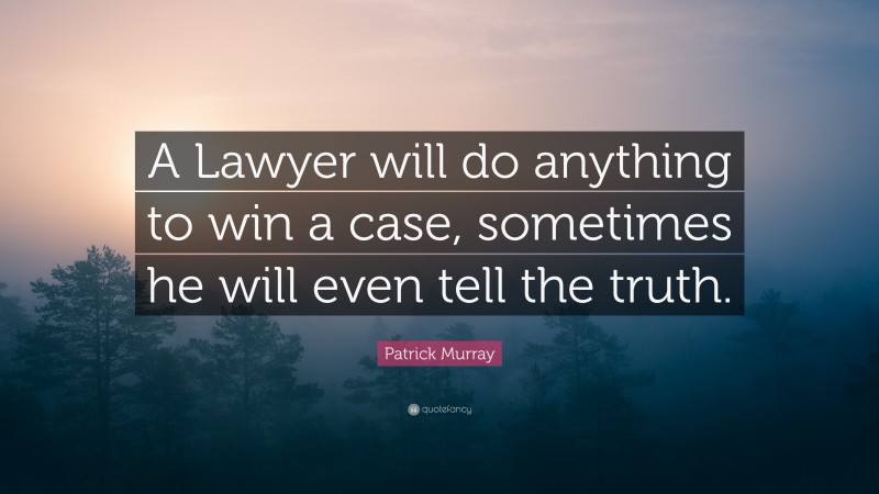 Patrick Murray Quote: “A Lawyer will do anything to win a case, sometimes he will even tell the truth.”