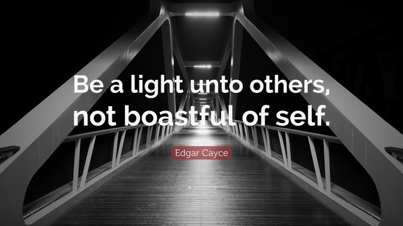 Edgar Cayce Quote: “Be a light unto others, not boastful of self.”