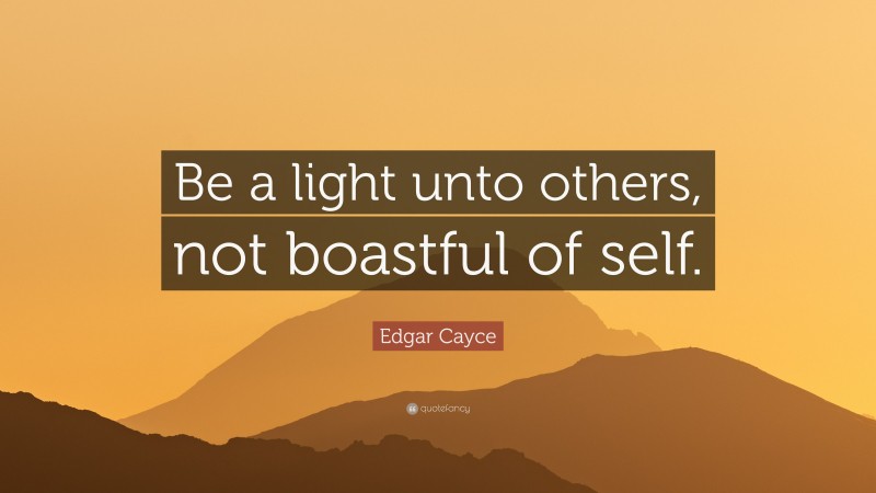 Edgar Cayce Quote: “Be a light unto others, not boastful of self.”