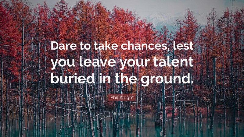 Phil Knight Quote: “Dare to take chances, lest you leave your talent buried in the ground.”