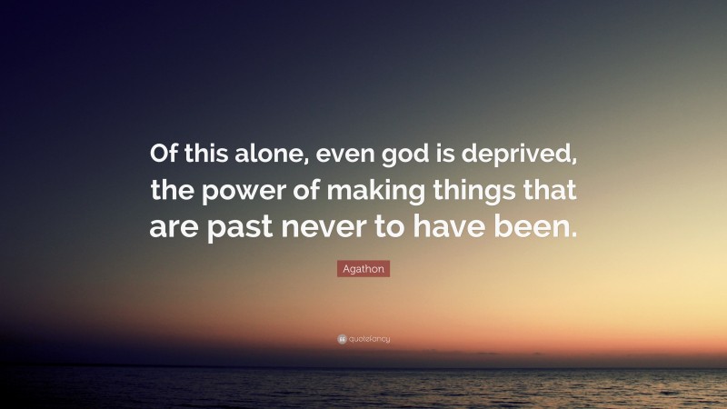 Agathon Quote: “Of this alone, even god is deprived, the power of making things that are past never to have been.”