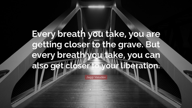 Jaggi Vasudev Quote: “Every breath you take, you are getting closer to the grave. But every breath you take, you can also get closer to your liberation.”