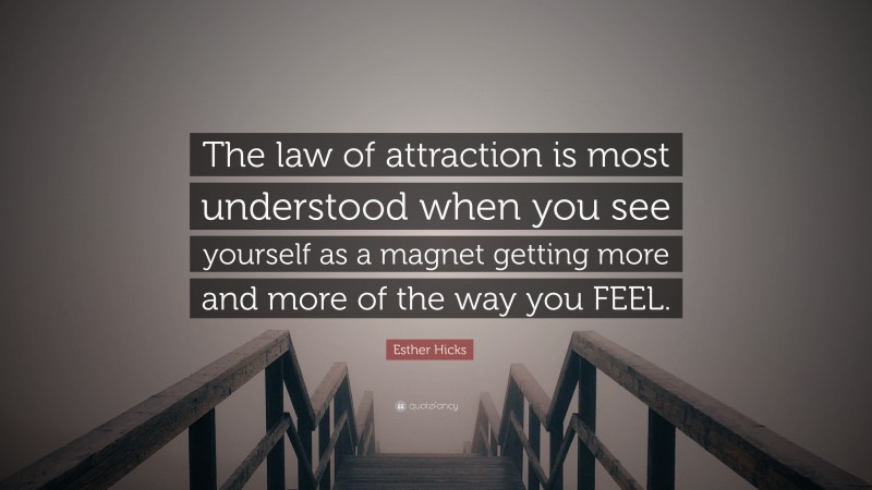 Esther Hicks Quote: “The law of attraction is most understood when you see yourself as a magnet getting more and more of the way you FEEL.”