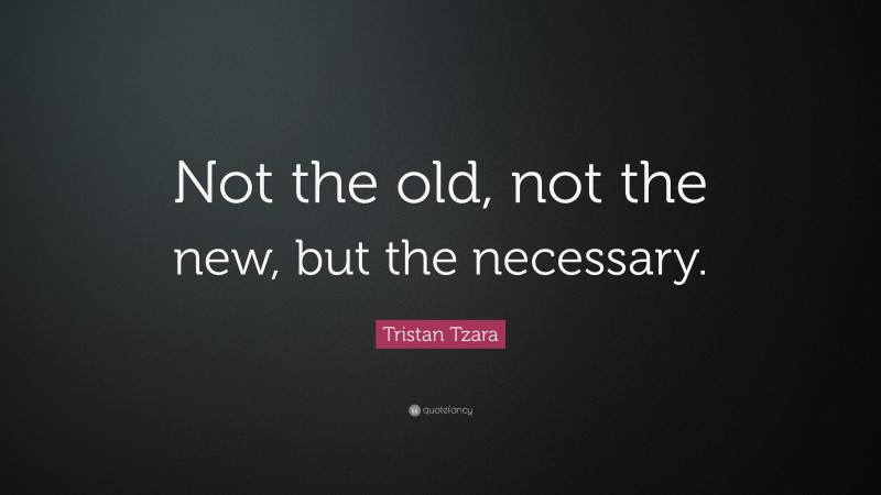 Tristan Tzara Quote: “Not the old, not the new, but the necessary.”