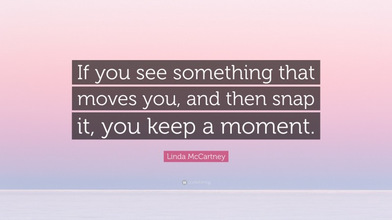 Linda McCartney Quote: “If you see something that moves you, and then snap it, you keep a moment.”