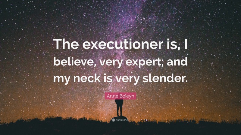 Anne Boleyn Quote: “The executioner is, I believe, very expert; and my neck is very slender.”