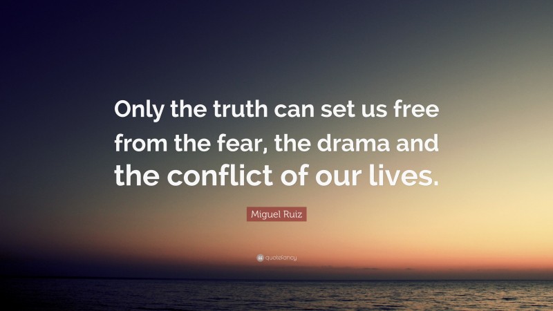 Miguel Ruiz Quote: “Only the truth can set us free from the fear, the drama and the conflict of our lives.”