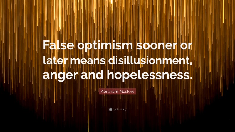 Abraham Maslow Quote: “False optimism sooner or later means disillusionment, anger and hopelessness.”