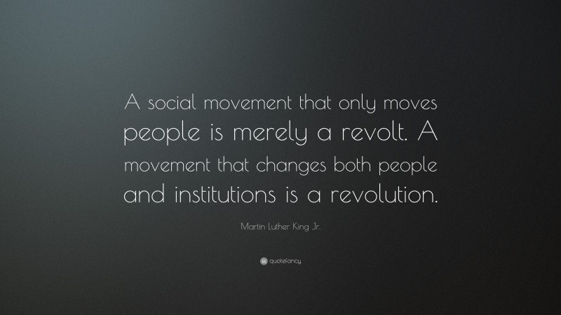 Martin Luther King Jr. Quote: “A social movement that only moves people is merely a revolt. A movement that changes both people and institutions is a revolution.”