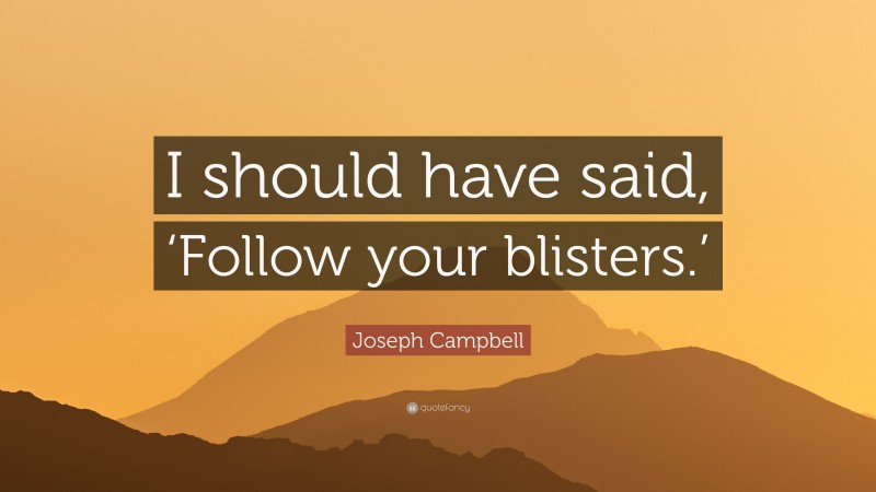 Joseph Campbell Quote: “I should have said, ‘Follow your blisters.’”