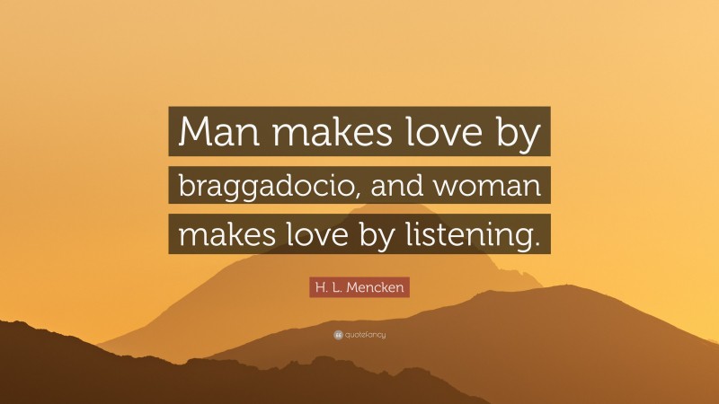 H. L. Mencken Quote: “Man makes love by braggadocio, and woman makes love by listening.”