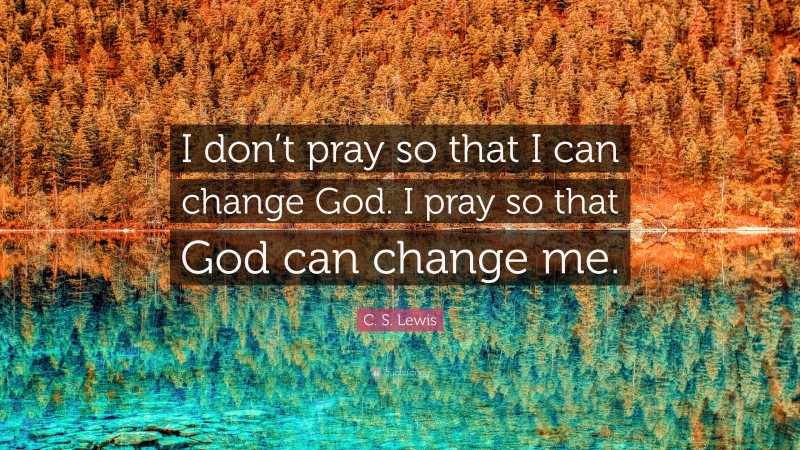 C. S. Lewis Quote: “I don’t pray so that I can change God. I pray so that God can change me.”