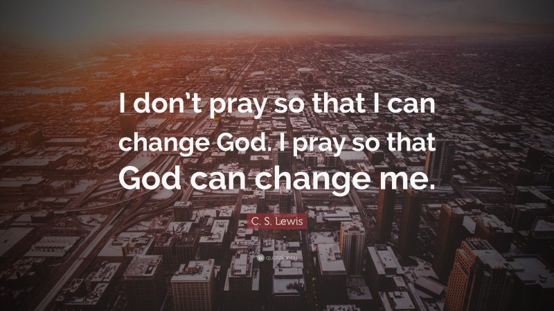 C. S. Lewis Quote: “I don’t pray so that I can change God. I pray so that God can change me.”