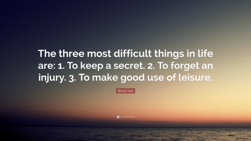 Bruce Lee Quote: “The three most difficult things in life are: 1. To keep a secret. 2. To forget an injury. 3. To make good use of leisure.”