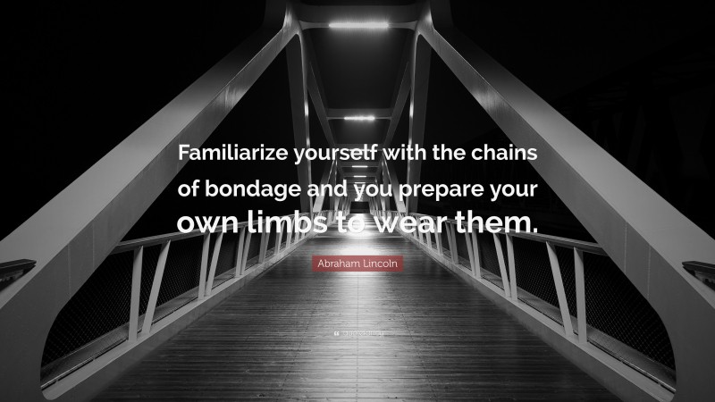 Abraham Lincoln Quote: “Familiarize yourself with the chains of bondage and you prepare your own limbs to wear them.”