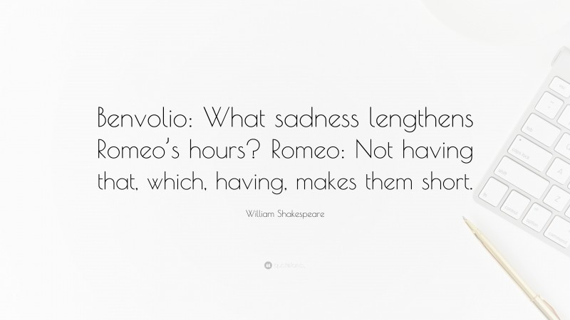 William Shakespeare Quote: “Benvolio: What sadness lengthens Romeo’s hours? Romeo: Not having that, which, having, makes them short.”
