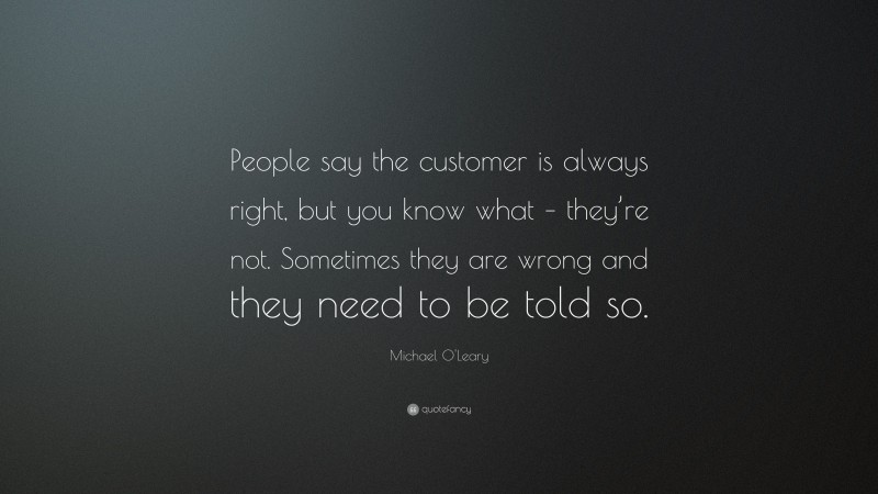 Michael O'Leary Quote: “People say the customer is always right, but you know what – they’re not. Sometimes they are wrong and they need to be told so.”