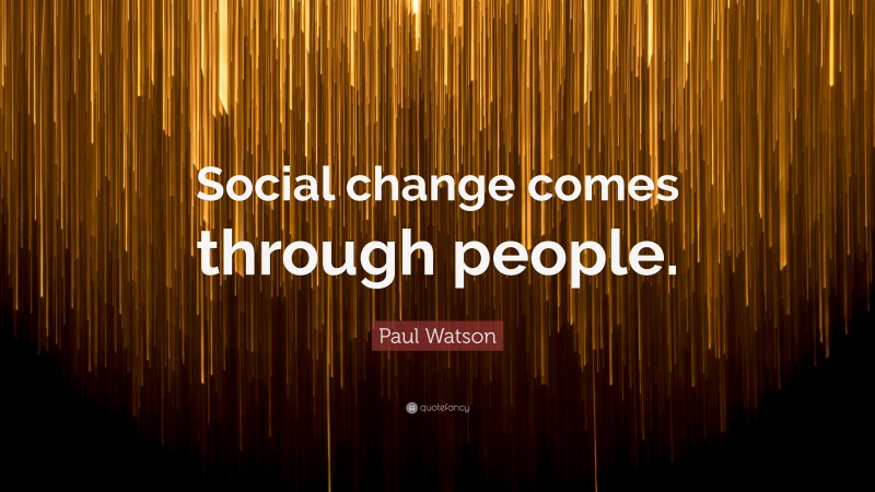 Paul Watson Quote: “Social change comes through people.”