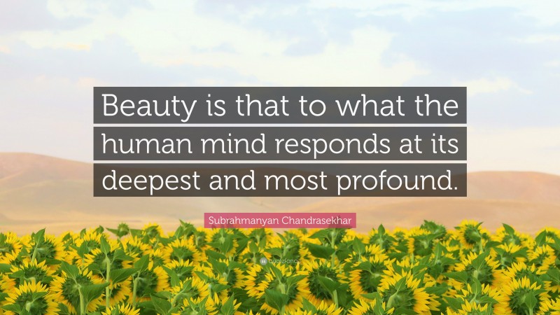 Subrahmanyan Chandrasekhar Quote: “Beauty is that to what the human mind responds at its deepest and most profound.”