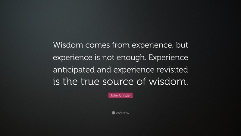 John Grinder Quote: “Wisdom comes from experience, but experience is not enough. Experience anticipated and experience revisited is the true source of wisdom.”