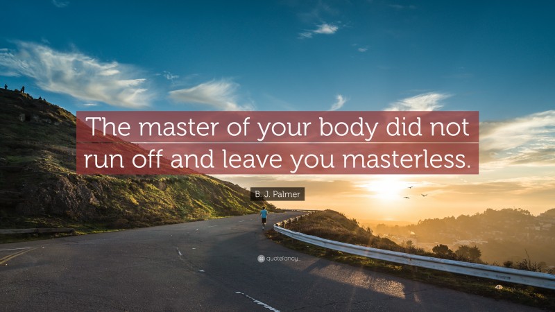 B. J. Palmer Quote: “The master of your body did not run off and leave you masterless.”