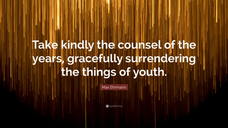 Max Ehrmann Quote: “Take kindly the counsel of the years, gracefully surrendering the things of youth.”